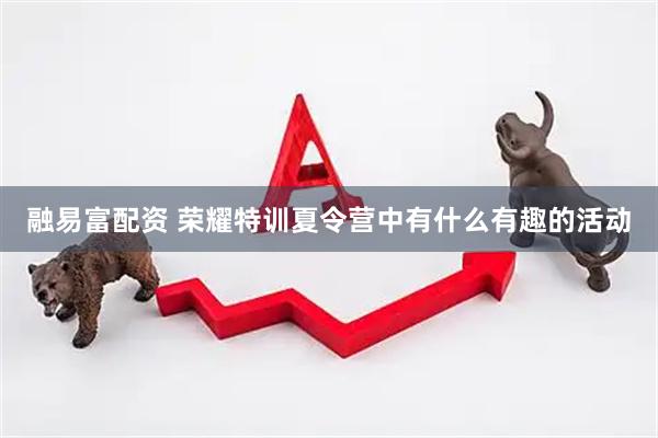 融易富配资 荣耀特训夏令营中有什么有趣的活动