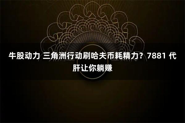 牛股动力 三角洲行动刷哈夫币耗精力？7881 代肝让你躺赚