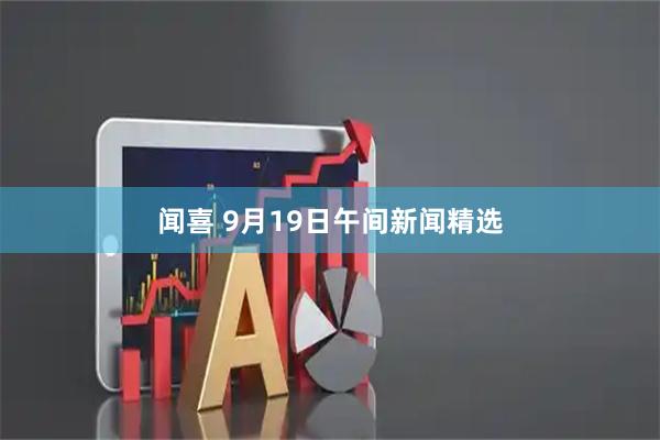 闻喜 9月19日午间新闻精选