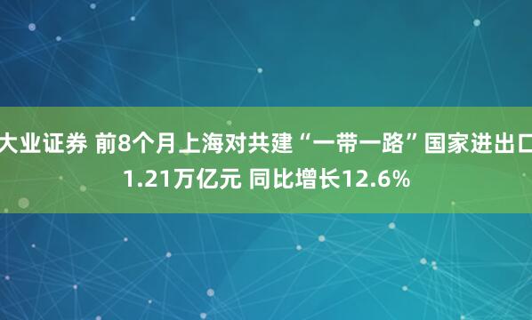 大业证券 前8个月上海对共建“一带一路”国家进出口1.21万亿元 同比增长12.6%