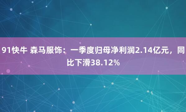 91快牛 森马服饰：一季度归母净利润2.14亿元，同比下滑38.12%