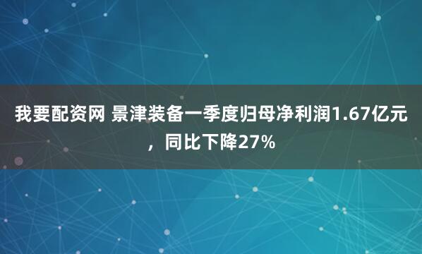 我要配资网 景津装备一季度归母净利润1.67亿元，同比下降27%