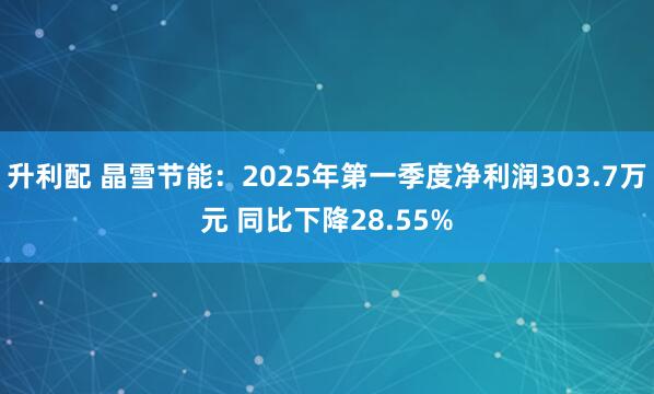 升利配 晶雪节能：2025年第一季度净利润303.7万元 同比下降28.55%