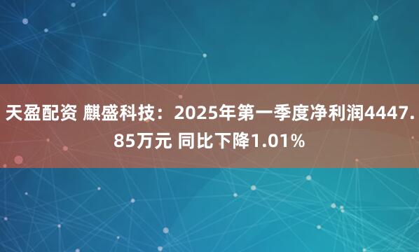 天盈配资 麒盛科技：2025年第一季度净利润4447.85万元 同比下降1.01%