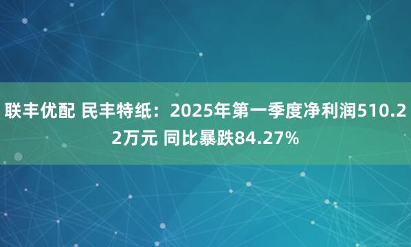 联丰优配 民丰特纸：2025年第一季度净利润510.22万元 同比暴跌84.27%