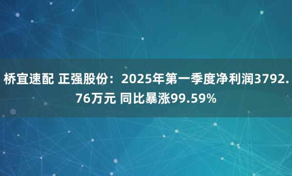 桥宜速配 正强股份：2025年第一季度净利润3792.76万元 同比暴涨99.59%