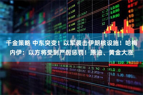 千金策略 中东突变！以军袭击伊朗核设施！哈梅内伊：以方将受到严厉惩罚！原油、黄金大涨