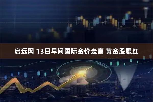 启远网 13日早间国际金价走高 黄金股飘红