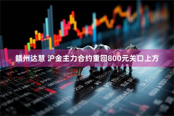 赣州达慧 沪金主力合约重回800元关口上方