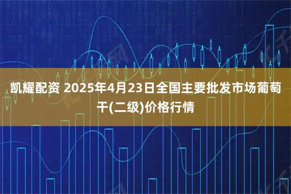 凯耀配资 2025年4月23日全国主要批发市场葡萄干(二级)价格行情