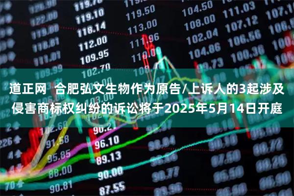 道正网  合肥弘文生物作为原告/上诉人的3起涉及侵害商标权纠纷的诉讼将于2025年5月14日开庭