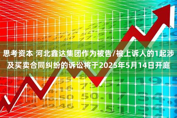 思考资本 河北鑫达集团作为被告/被上诉人的1起涉及买卖合同纠纷的诉讼将于2025年5月14日开庭