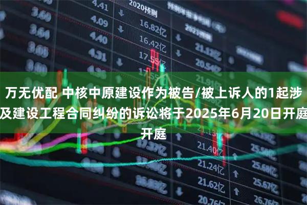 万无优配 中核中原建设作为被告/被上诉人的1起涉及建设工程合同纠纷的诉讼将于2025年6月20日开庭