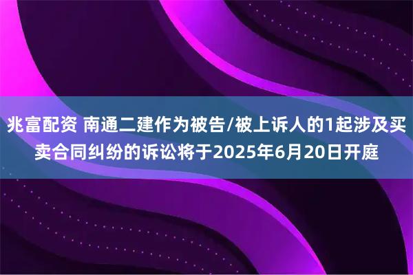 兆富配资 南通二建作为被告/被上诉人的1起涉及买卖合同纠纷的诉讼将于2025年6月20日开庭