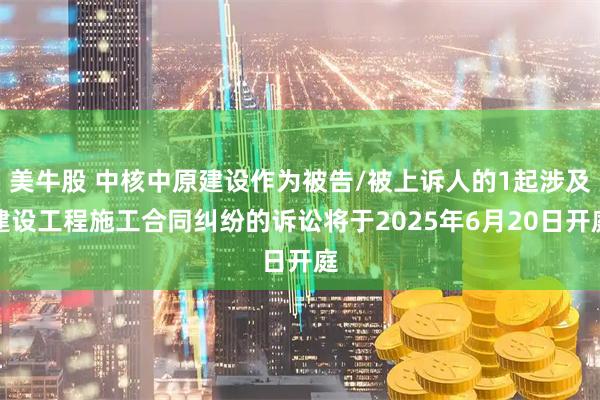 美牛股 中核中原建设作为被告/被上诉人的1起涉及建设工程施工合同纠纷的诉讼将于2025年6月20日开庭