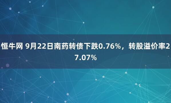恒牛网 9月22日南药转债下跌0.76%，转股溢价率27.07%