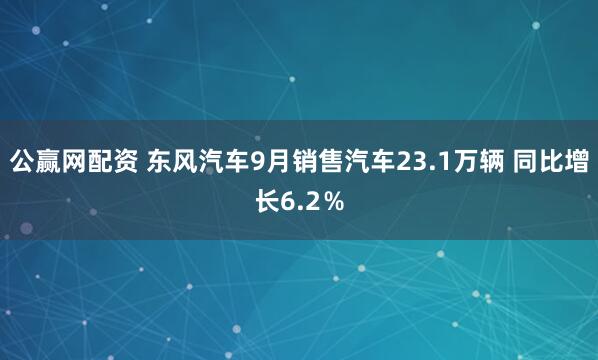 公赢网配资 东风汽车9月销售汽车23.1万辆 同比增长6.2％