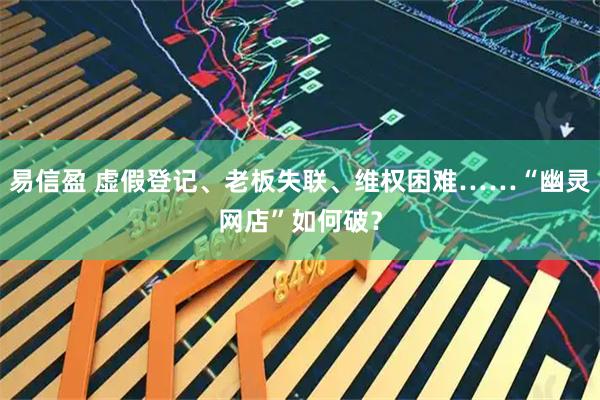 易信盈 虚假登记、老板失联、维权困难……“幽灵网店”如何破？