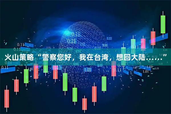 火山策略 “警察您好，我在台湾，想回大陆……”