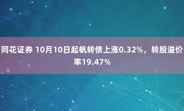 同花证券 10月10日起帆转债上涨0.32%，转股溢价率19.47%