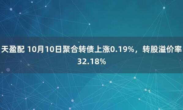 天盈配 10月10日聚合转债上涨0.19%，转股溢价率32.18%