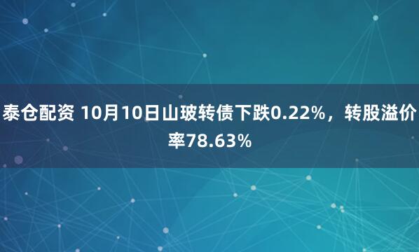 泰仓配资 10月10日山玻转债下跌0.22%，转股溢价率78.63%