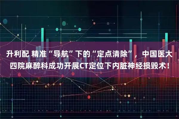 升利配 精准“导航”下的“定点清除”，中国医大四院麻醉科成功开展CT定位下内脏神经损毁术！