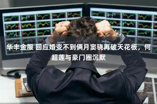 华丰金服 回应婚变不到俩月窦骁再破天花板，何超莲与豪门圈沉默