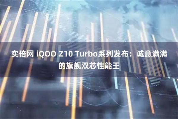 实倍网 iQOO Z10 Turbo系列发布：诚意满满的旗舰双芯性能王