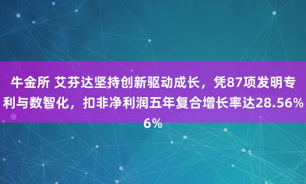 牛金所 艾芬达坚持创新驱动成长，凭87项发明专利与数智化，扣非净利润五年复合增长率达28.56%