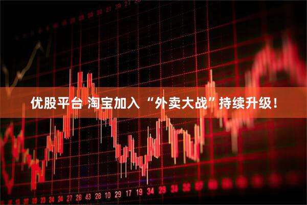 优股平台 淘宝加入 “外卖大战”持续升级！
