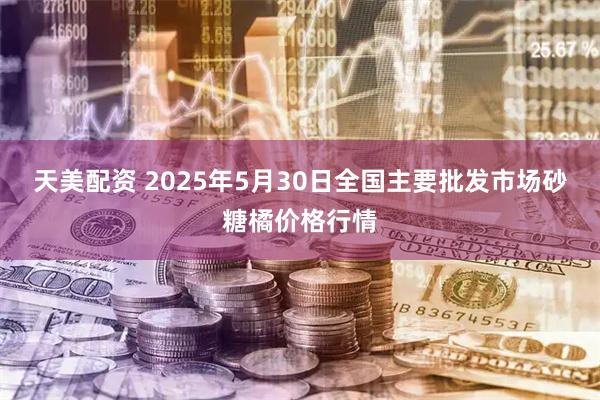 天美配资 2025年5月30日全国主要批发市场砂糖橘价格行情