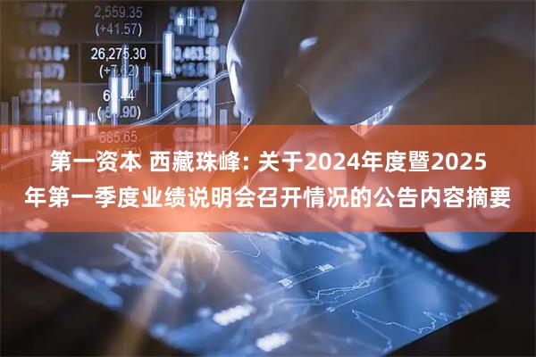 第一资本 西藏珠峰: 关于2024年度暨2025年第一季度业绩说明会召开情况的公告内容摘要