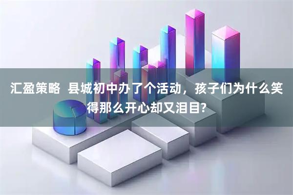 汇盈策略  县城初中办了个活动，孩子们为什么笑得那么开心却又泪目?
