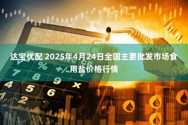 达宝优配 2025年4月24日全国主要批发市场食用盐价格行情