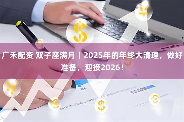 广禾配资 双子座满月丨2025年的年终大清理，做好准备，迎接2026！