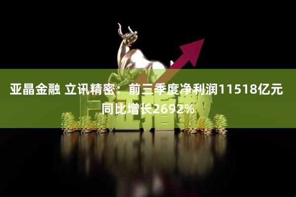 亚晶金融 立讯精密：前三季度净利润11518亿元 同比增长2692%