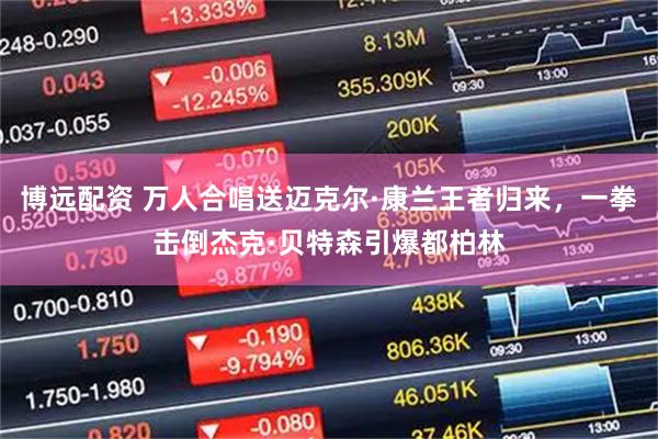 博远配资 万人合唱送迈克尔·康兰王者归来，一拳击倒杰克·贝特森引爆都柏林