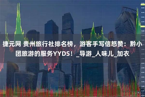 捷元网 贵州旅行社排名榜，游客手写信怒赞：黔小团旅游的服务YYDS！_导游_人味儿_加衣