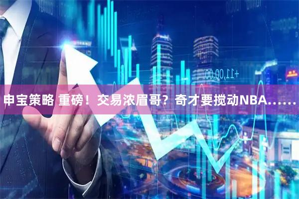 申宝策略 重磅！交易浓眉哥？奇才要搅动NBA……